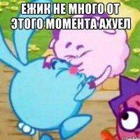 ежик не много от этого момента ахуел 