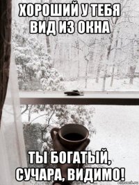 хороший у тебя вид из окна ты богатый, сучара, видимо!