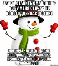 зачем ставить смайлики? вот у меня сейчас не новогоднее настроение мне жрать нечего, в доме холодно, вода грязная из крана идет. мне не хочется улыбаться!
