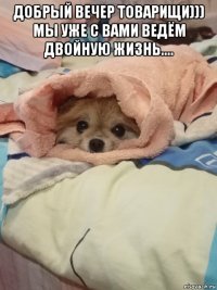 добрый вечер товарищи))) мы уже с вами ведём двойную жизнь.... 