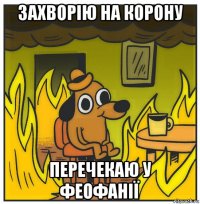 захворію на корону перечекаю у феофанії