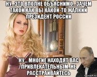 ну...это вполне объяснимо...зачем такой как вы какой-то жалкий президент россии ну... многие находят вас привлекательным. не расстраивайтесь