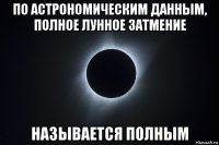 по астрономическим данным, полное лунное затмение называется полным