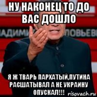ну наконец то до вас дошло я ж тварь пархатый,путина расшатывал а не украину опускал!!!