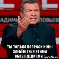  ты только попроси и мы заебём тебя этими обсуждениями !