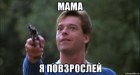 мама я повзрослей