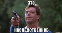 это наследственное