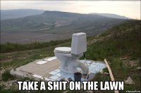  take a shit on the lawn