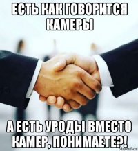 есть как говорится камеры а есть уроды вместо камер, понимаете?!