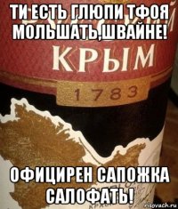 ти есть глюпи тфоя мольшать,швайне! официрен сапожка салофать!