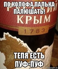 по колофа палька палюшать! тепя есть пуф-пуф