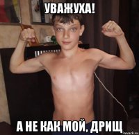 уважуха! а не как мой, дрищ