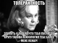толерантность это путь к потере..что тебя пустят по кругу такова психология тебе более мене ясна?!