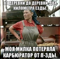 от деревни до деревни-два килóметра езды. моя милка потеряла карбюратор от п-зды.