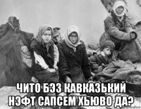  чито бэз кавказький нэфт сапсем хьюво да?