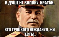 в душе не волоку, братан, кто троцкого нежданул, жи есть!