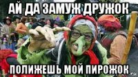 ай да замуж дружок полижешь мой пирожок