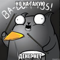 но на такую денег нет