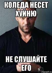 коледа несет хуйню не слушайте его