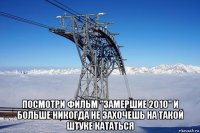  посмотри фильм "замершие 2010" и больше никогда не захочешь на такой штуке кататься