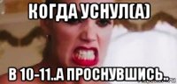 когда уснул(а) в 10-11..а проснувшись..