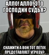 алло! алло! это господин судья? скажити а вон тот петух представляет угрозу?