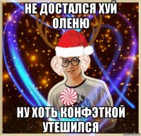 не достался хуй оленю ну хоть конфэткой утешился
