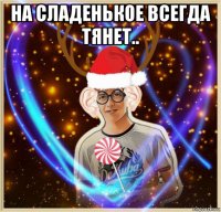 на сладенькое всегда тянет.. 