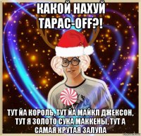 какой нахуй тарас-off?! тут йа король, тут йа майкл джексон, тут я золото сука маккены, тут а самая крутая залупа