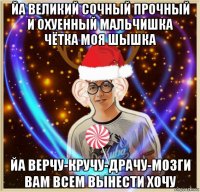 йа великий сочный прочный и охуенный мальчишка чётка моя шышка йа верчу-кручу-драчу-мозги вам всем вынести хочу