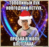 тополиный пух новгодний петуух.. пробка в жопу влетелааа...
