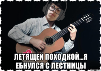  летящей походкой...я ебнулся с лестницы