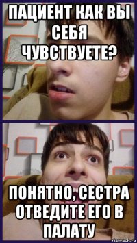 пациент как вы себя чувствуете? понятно, сестра отведите его в палату