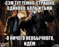 -сэм тут тёмно, страшно, одиноко, боль и тьма -о ничего необычного, идём