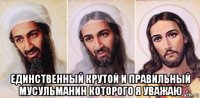  единственный крутой и правильный мусульманин которого я уважаю
