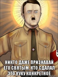  никто даже признавай его святым, кто сдалал это куку конкретное
