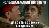 -слышал, чапай потонул! -да иди ты со своими анекдотами!
