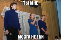 ты мне мозга не еби