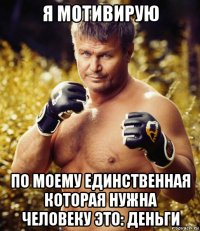 я мотивирую по моему единственная которая нужна человеку это: деньги