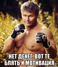  нет денег, вот те блять и мотивация