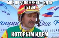 моё предложение – идти путем которым идем