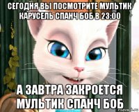 сегодня вы посмотрите мультик карусель спанч боб в 23:00 а завтра закроется мультик спанч боб