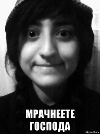  мрачнеете господа