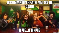 джимми прекрати мы же не одни а че..я ниче