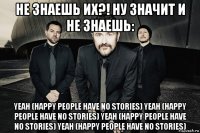 не знаешь их?! ну значит и не знаешь: yeah (happy people have no stories) yeah (happy people have no stories) yeah (happy people have no stories) yeah (happy people have no stories)