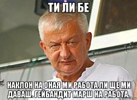 ти ли бе наклон на оная ми работа ли ще ми даваш. гейбандит марш на работа.