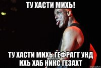 ту хасти михь! ту хасти михь гефрагт унд ихь хаб никс гезахт