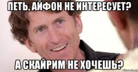петь, айфон не интересует? а скайрим не хочешь?