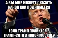 а вы мне можете сказать какой хай поднимется если трамп появится в трамп-сити в новой москве?