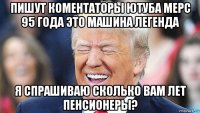 пишут коментаторы ютуба мерс 95 года это машина легенда я спрашиваю сколько вам лет пенсионеры?